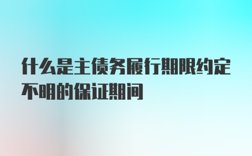 什么是主债务履行期限约定不明的保证期间