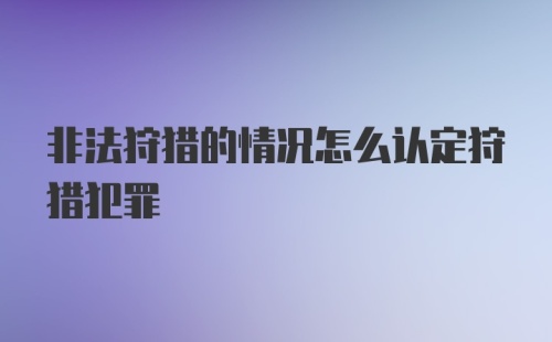 非法狩猎的情况怎么认定狩猎犯罪