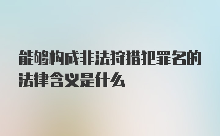 能够构成非法狩猎犯罪名的法律含义是什么