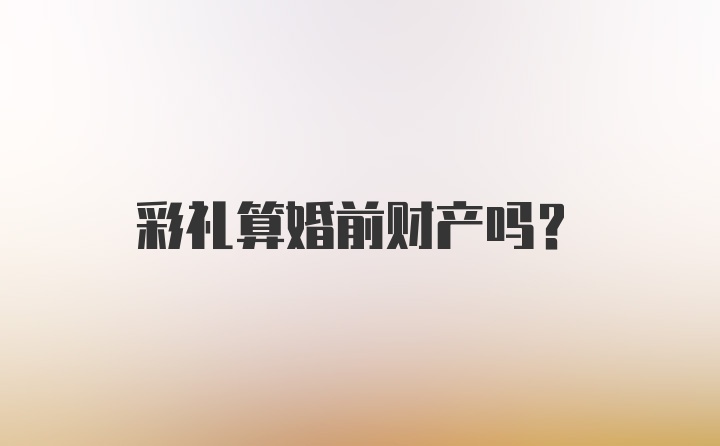 彩礼算婚前财产吗？