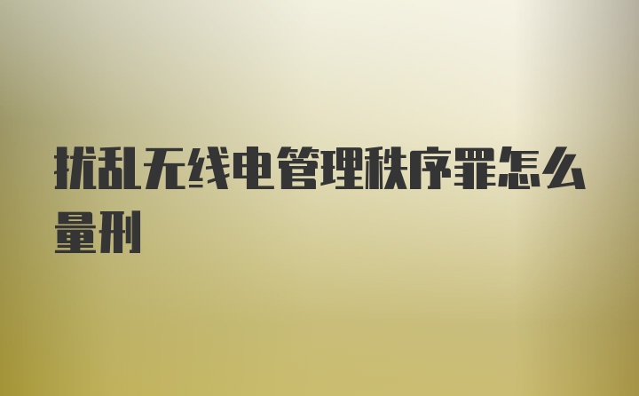 扰乱无线电管理秩序罪怎么量刑