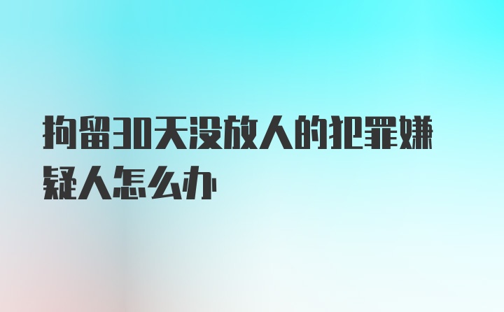 拘留30天没放人的犯罪嫌疑人怎么办