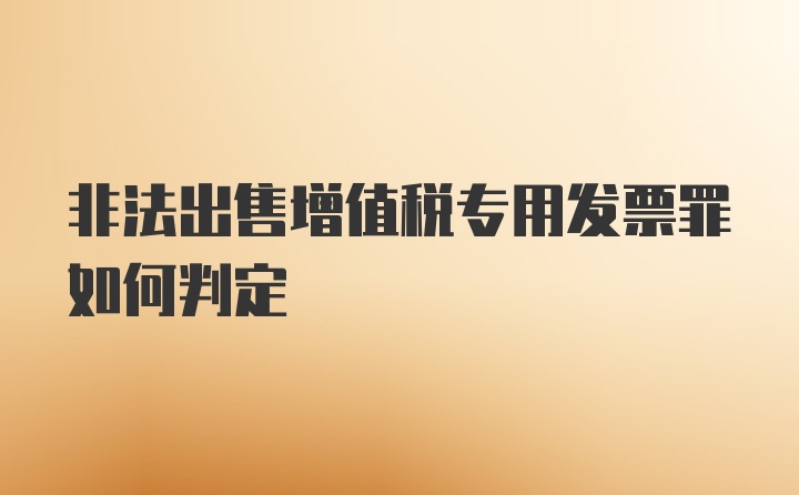 非法出售增值税专用发票罪如何判定