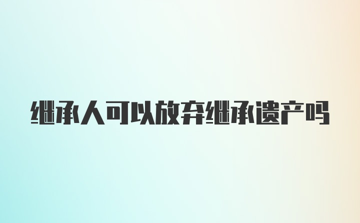 继承人可以放弃继承遗产吗