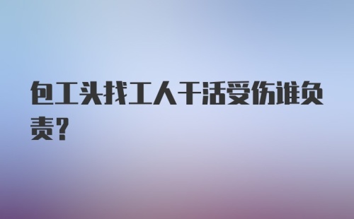 包工头找工人干活受伤谁负责？