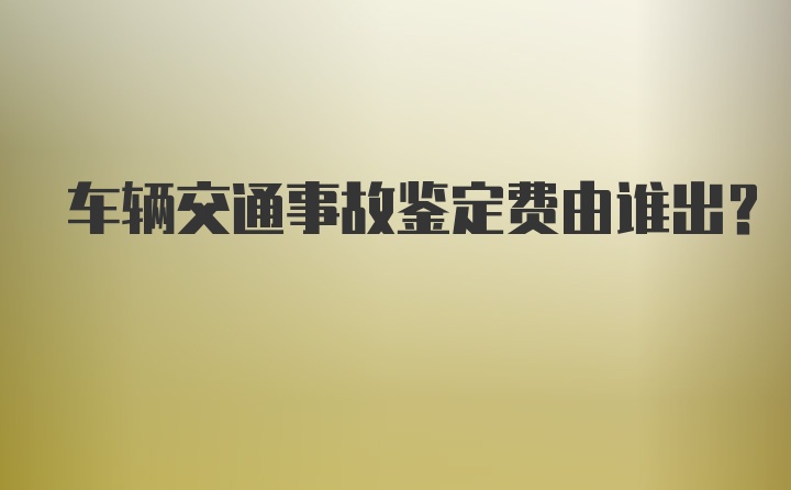 车辆交通事故鉴定费由谁出？