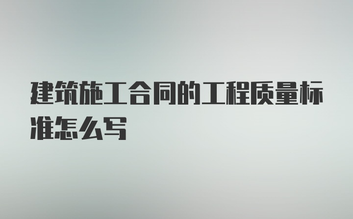 建筑施工合同的工程质量标准怎么写