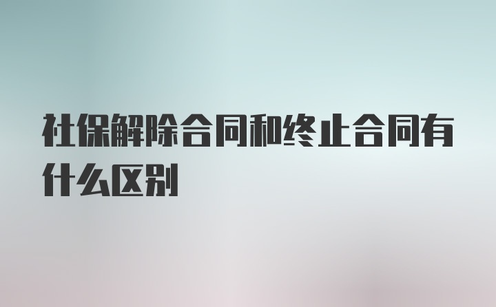 社保解除合同和终止合同有什么区别