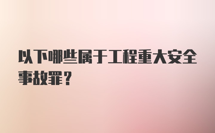 以下哪些属于工程重大安全事故罪？