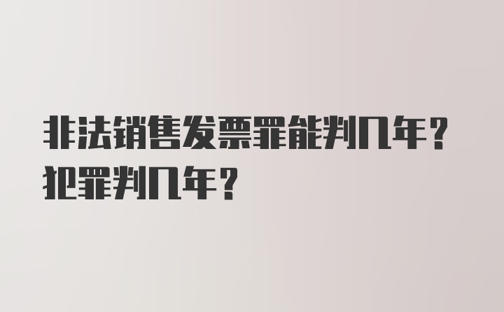 非法销售发票罪能判几年？犯罪判几年？