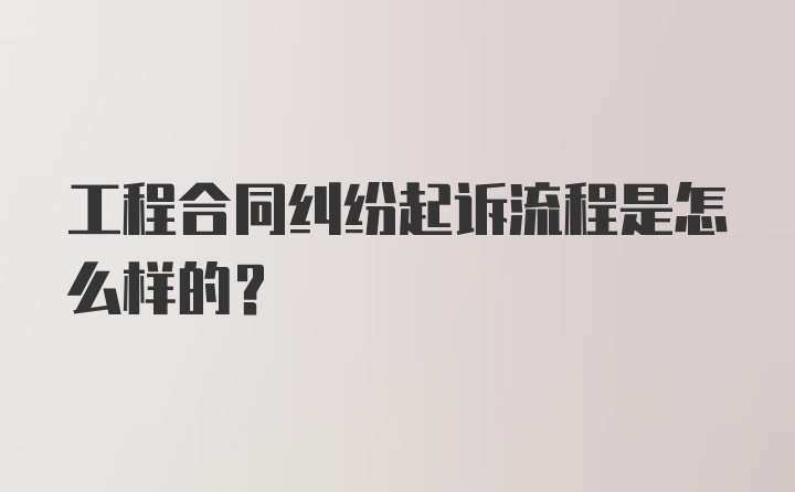 工程合同纠纷起诉流程是怎么样的？