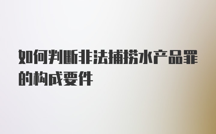 如何判断非法捕捞水产品罪的构成要件