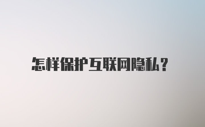 怎样保护互联网隐私？