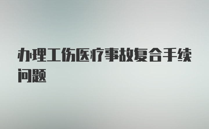 办理工伤医疗事故复合手续问题