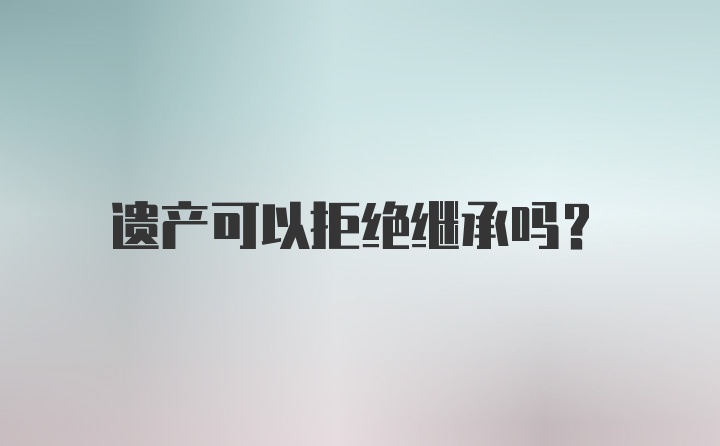 遗产可以拒绝继承吗？