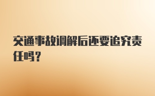 交通事故调解后还要追究责任吗？