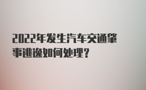 2022年发生汽车交通肇事逃逸如何处理？