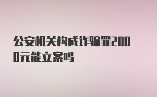 公安机关构成诈骗罪2000元能立案吗