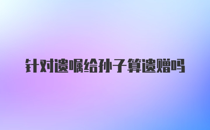 针对遗嘱给孙子算遗赠吗