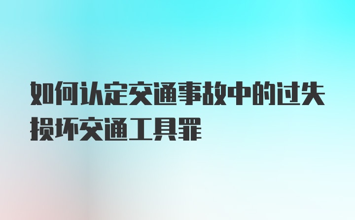 如何认定交通事故中的过失损坏交通工具罪