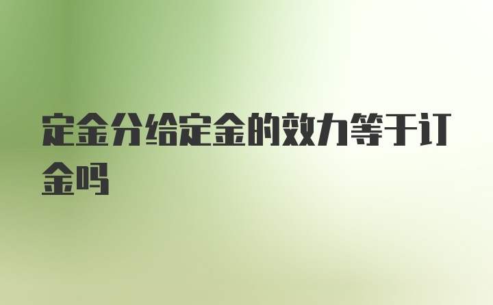 定金分给定金的效力等于订金吗