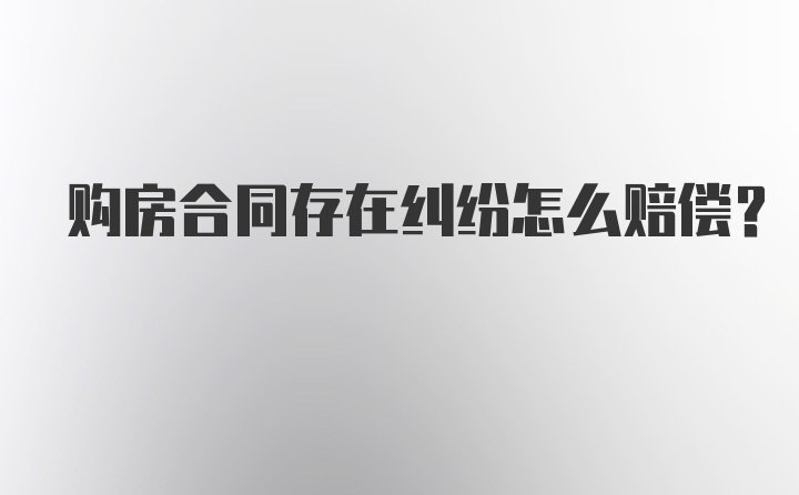 购房合同存在纠纷怎么赔偿？