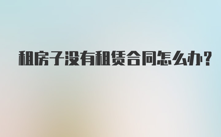 租房子没有租赁合同怎么办？