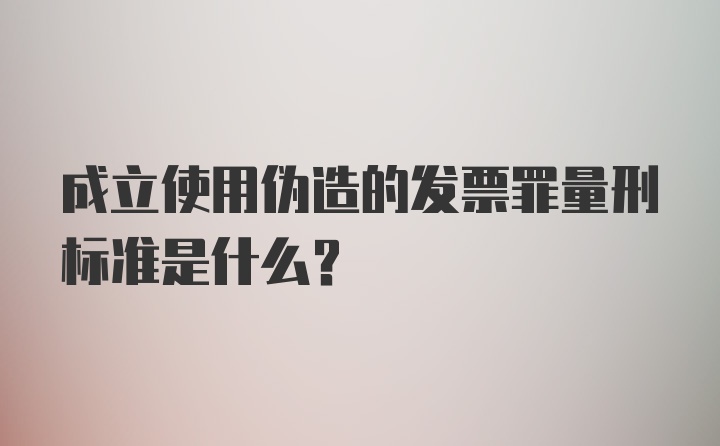 成立使用伪造的发票罪量刑标准是什么？