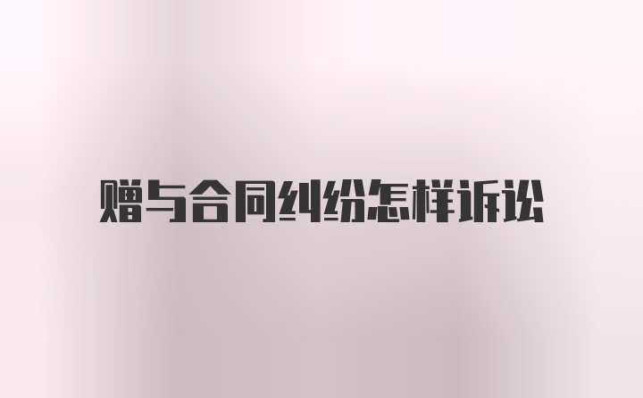 赠与合同纠纷怎样诉讼