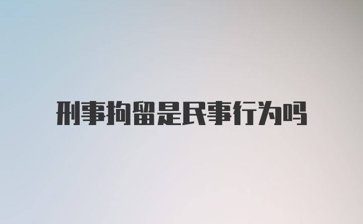 刑事拘留是民事行为吗