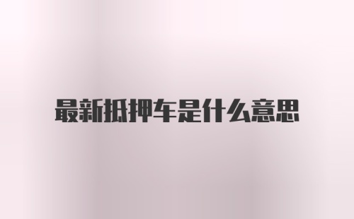 最新抵押车是什么意思