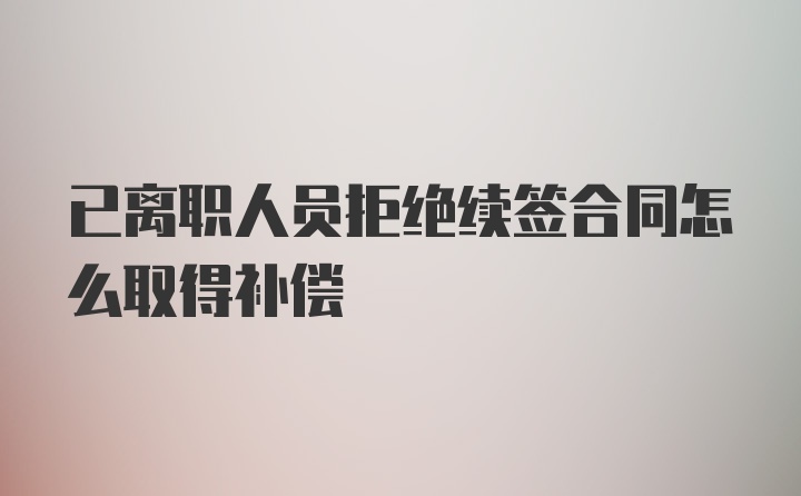 已离职人员拒绝续签合同怎么取得补偿