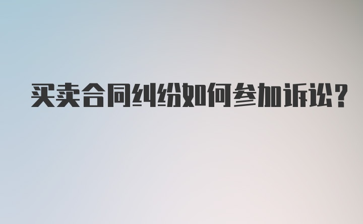 买卖合同纠纷如何参加诉讼？