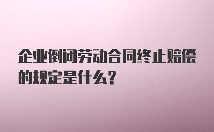 企业倒闭劳动合同终止赔偿的规定是什么？