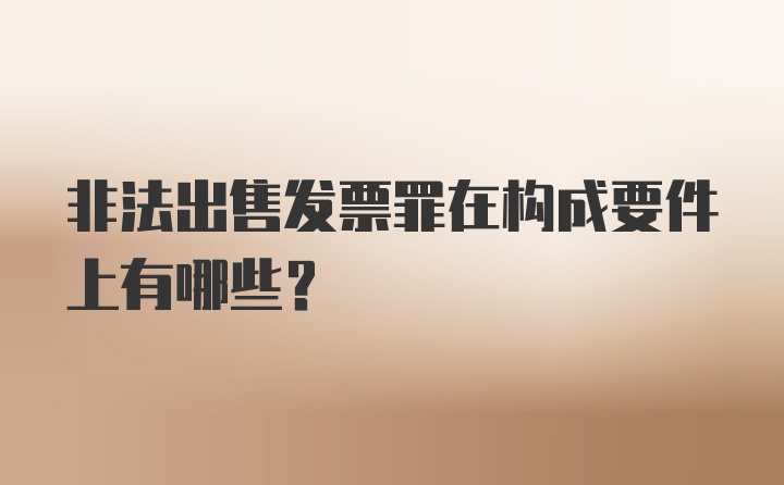 非法出售发票罪在构成要件上有哪些？