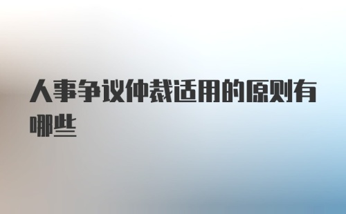 人事争议仲裁适用的原则有哪些