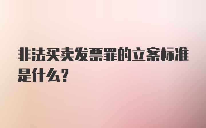 非法买卖发票罪的立案标准是什么？