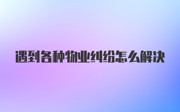 遇到各种物业纠纷怎么解决