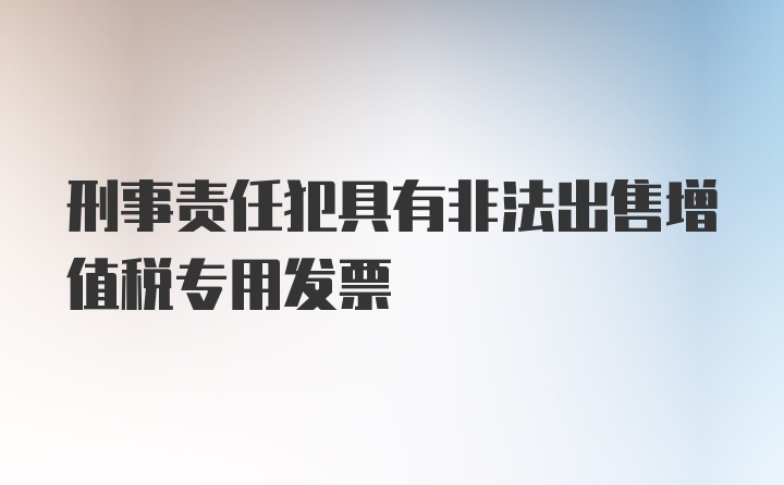 刑事责任犯具有非法出售增值税专用发票