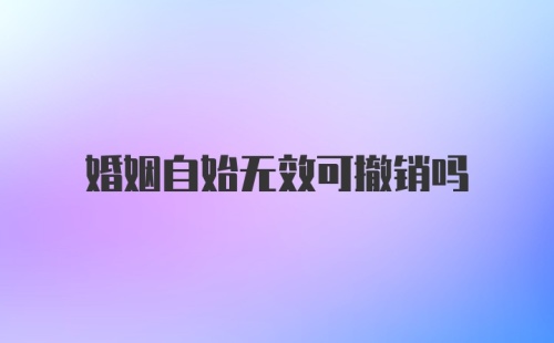 婚姻自始无效可撤销吗