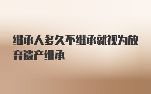 继承人多久不继承就视为放弃遗产继承