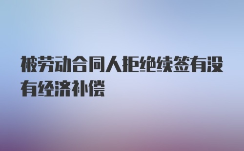 被劳动合同人拒绝续签有没有经济补偿