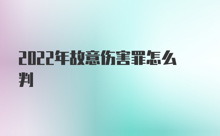 2022年故意伤害罪怎么判