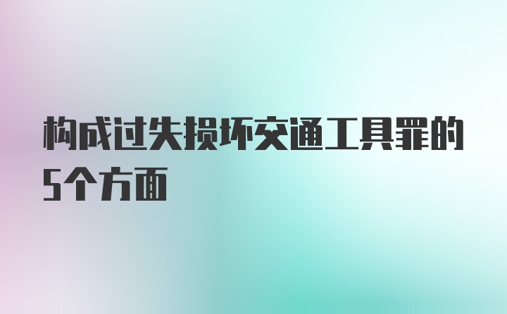 构成过失损坏交通工具罪的5个方面