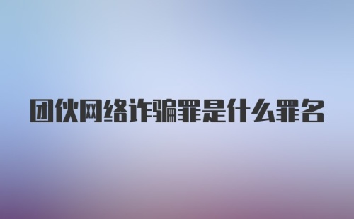 团伙网络诈骗罪是什么罪名