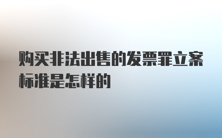 购买非法出售的发票罪立案标准是怎样的