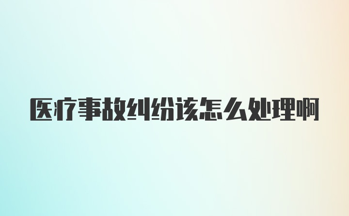 医疗事故纠纷该怎么处理啊