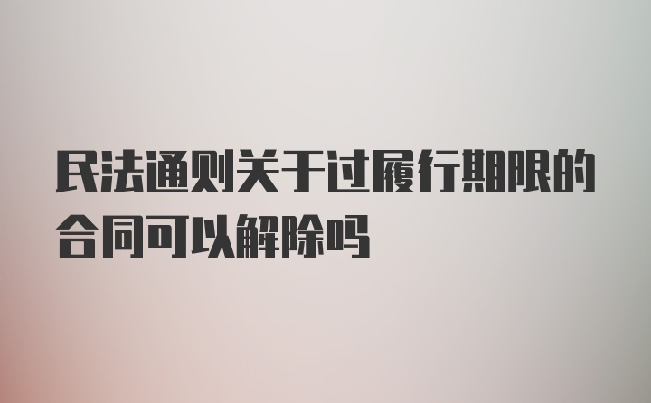 民法通则关于过履行期限的合同可以解除吗