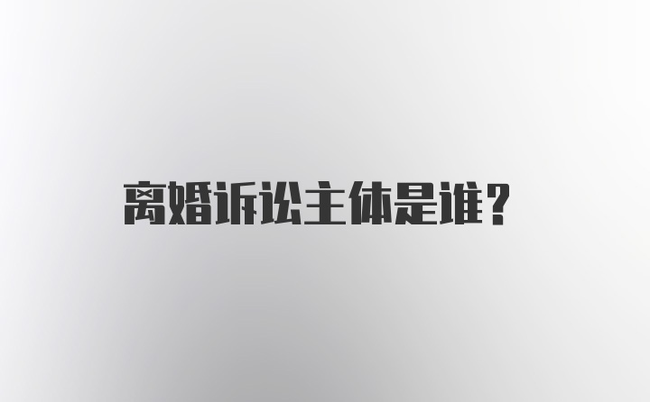 离婚诉讼主体是谁？