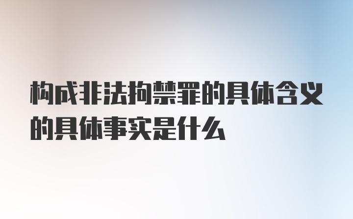 构成非法拘禁罪的具体含义的具体事实是什么